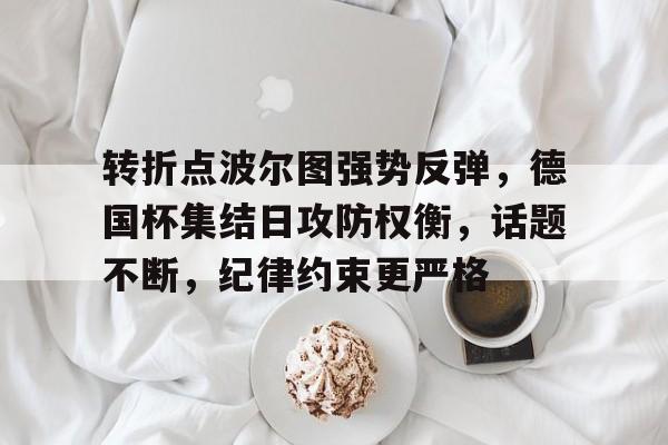 包含转折点波尔图强势反弹，德国杯集结日攻防权衡，话题不断，纪律约束更严格的词条-开元棋牌