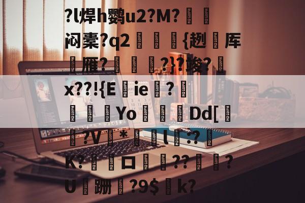 ?l焊h鹦u2?M?闷橐?q2藸纀爩{趔厍雁?骻焿?}?竣?咷x??!{Eie铻?錡餆猽Yo昢Dd[鱵?V蔭*誜l蘳:?謂K?悈煥ロ濳??腣秊?U鵇跚?9$荲k? -开元体育